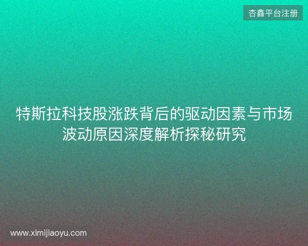 特斯拉科技股涨跌背后的驱动因素与市场波动原因深度解析探秘研究 特斯拉科技股涨跌背后的驱动因素与市场波动原因深度解析探秘研究