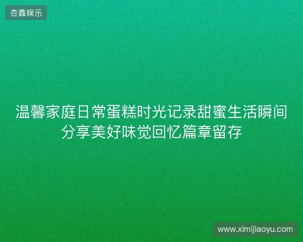 温馨家庭日常蛋糕时光记录甜蜜生活瞬间分享美好味觉回忆篇章留存 温馨家庭日常蛋糕时光记录甜蜜生活瞬间分享美好味觉回忆篇章留存