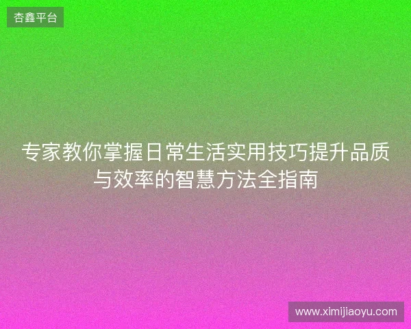 专家教你掌握日常生活实用技巧提升品质与效率的智慧方法全指南 专家教你掌握日常生活实用技巧提升品质与效率的智慧方法全指南