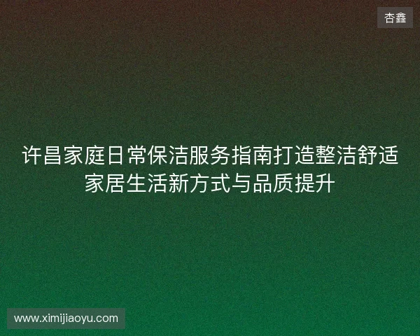 许昌家庭日常保洁服务指南打造整洁舒适家居生活新方式与品质提升