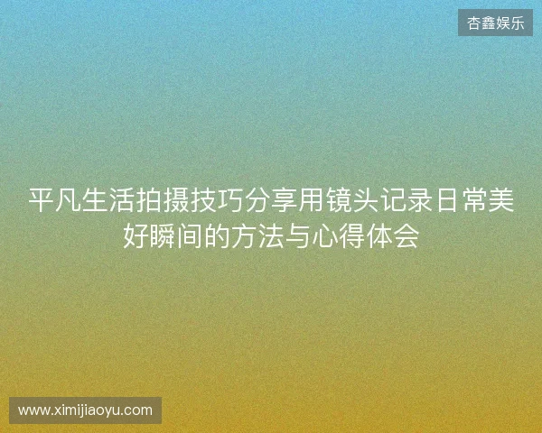 平凡生活拍摄技巧分享用镜头记录日常美好瞬间的方法与心得体会