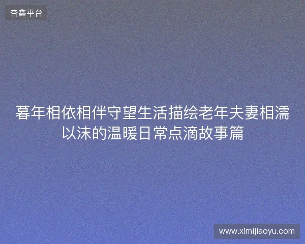暮年相依相伴守望生活描绘老年夫妻相濡以沫的温暖日常点滴故事篇